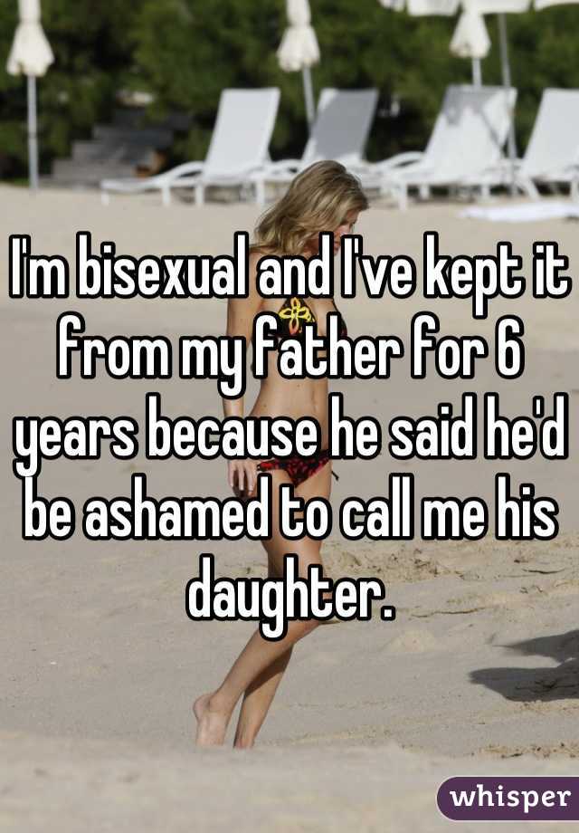 I'm bisexual and I've kept it from my father for 6 years because he said he'd be ashamed to call me his daughter.