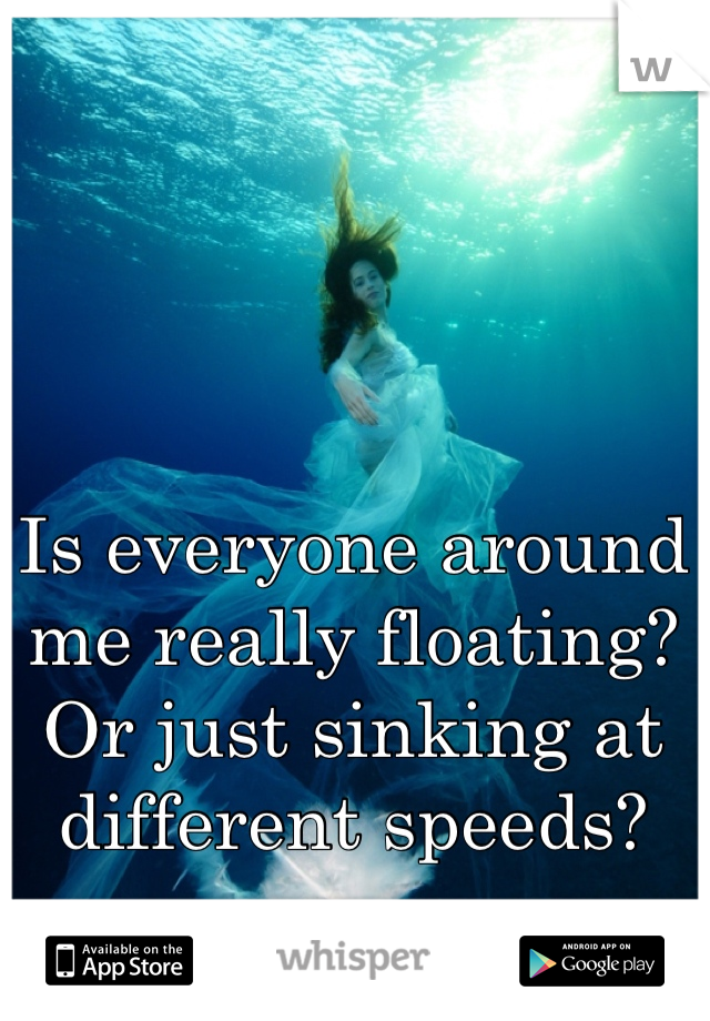 Is everyone around me really floating? Or just sinking at different speeds?