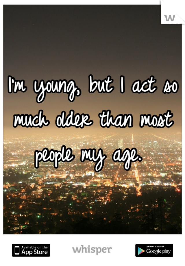 

I'm young, but I act so much older than most people my age. 