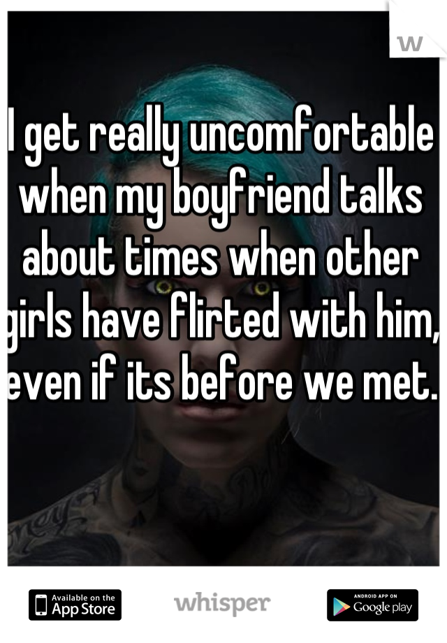 I get really uncomfortable when my boyfriend talks about times when other girls have flirted with him, even if its before we met. 