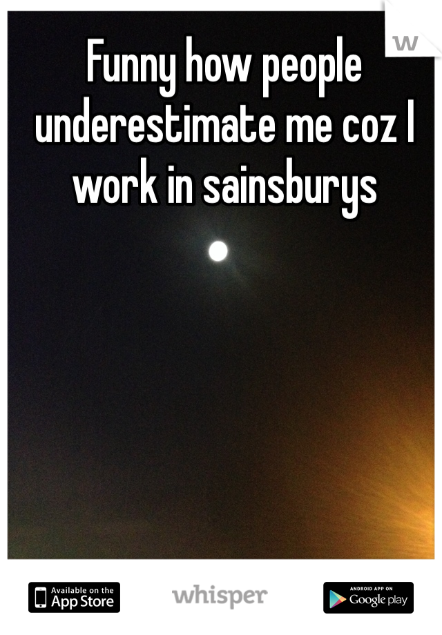 Funny how people underestimate me coz I work in sainsburys 