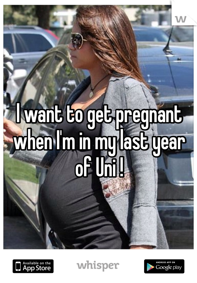 I want to get pregnant when I'm in my last year of Uni !