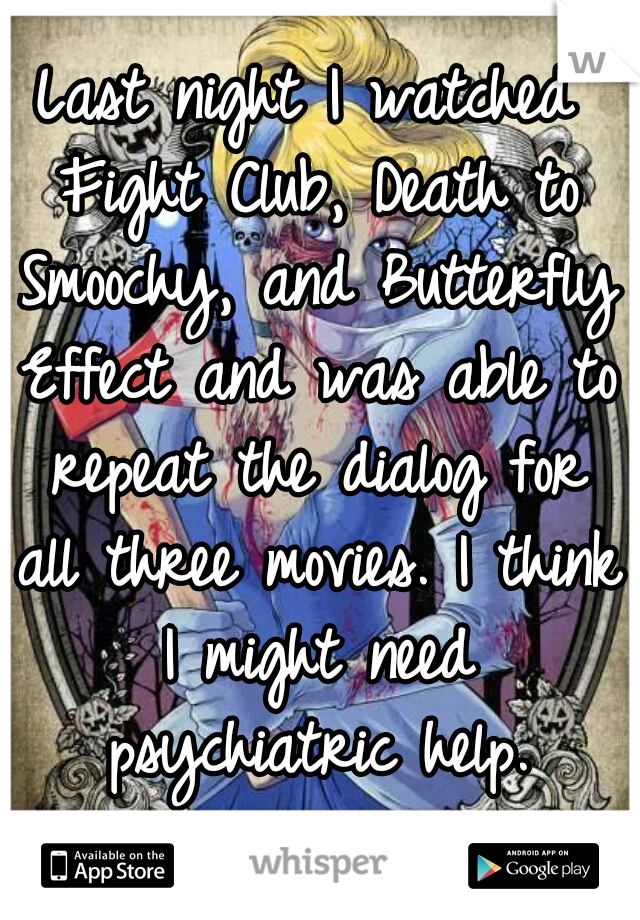 Last night I watched Fight Club, Death to Smoochy, and Butterfly Effect and was able to repeat the dialog for all three movies. I think I might need psychiatric help.