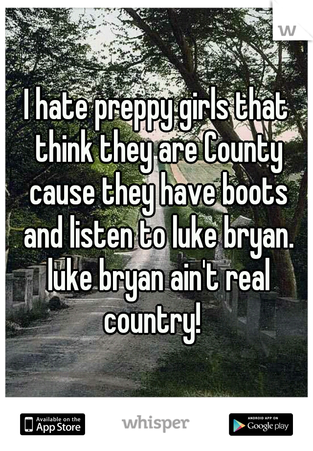 I hate preppy girls that think they are County cause they have boots and listen to luke bryan. luke bryan ain't real country!  