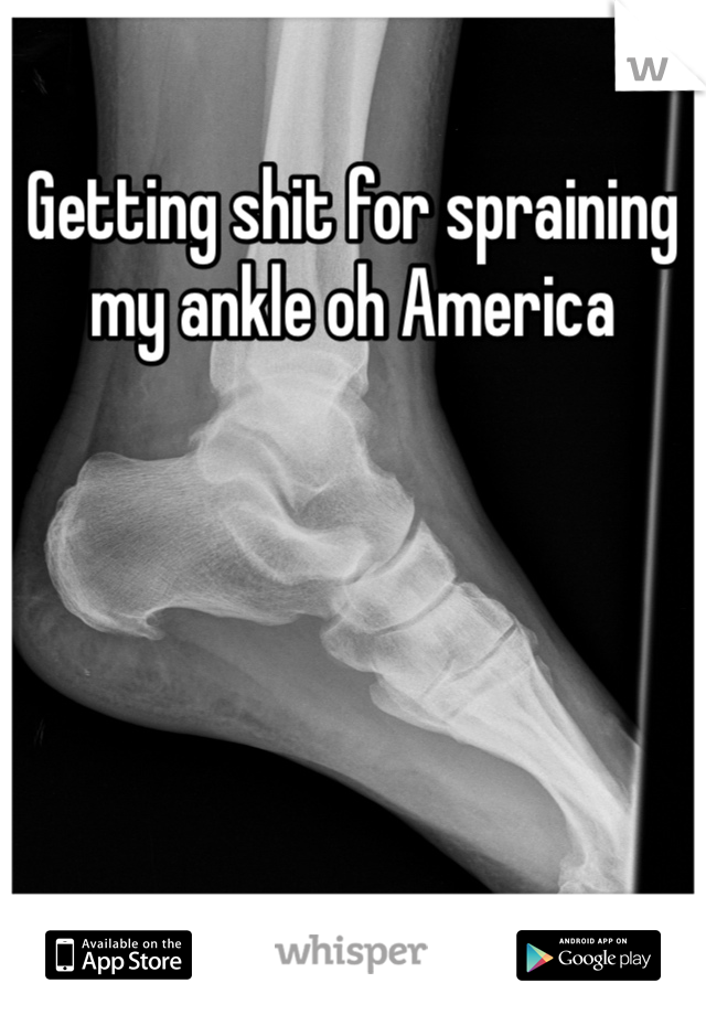 Getting shit for spraining my ankle oh America