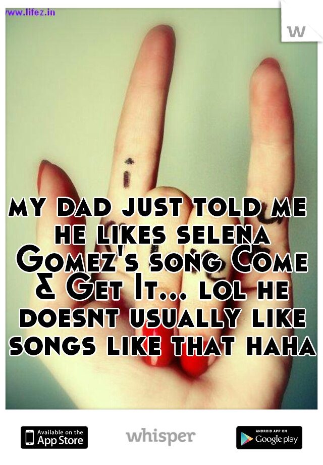 my dad just told me he likes selena Gomez's song Come & Get It... lol he doesnt usually like songs like that haha.
