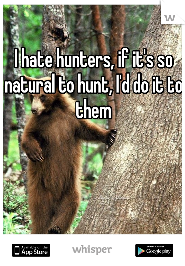 I hate hunters, if it's so natural to hunt, I'd do it to them