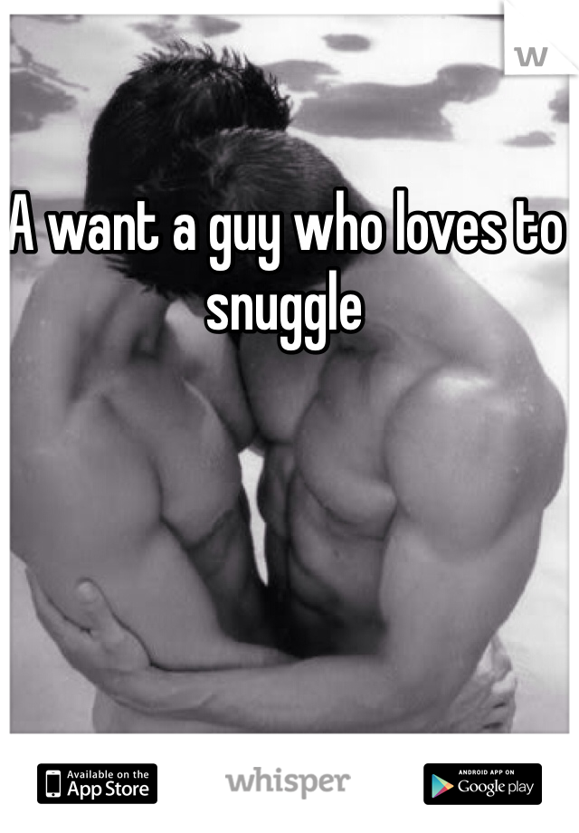 A want a guy who loves to snuggle 