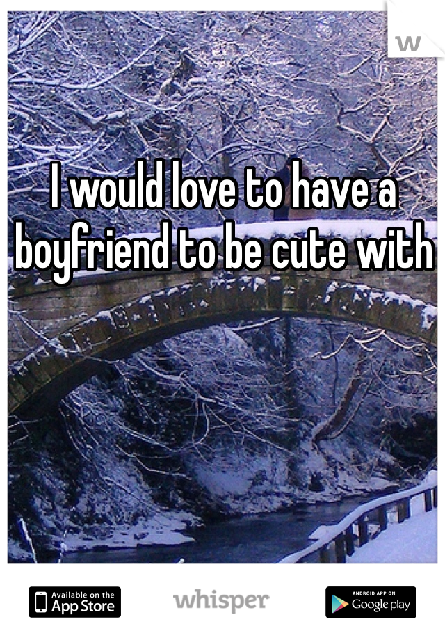 I would love to have a boyfriend to be cute with 