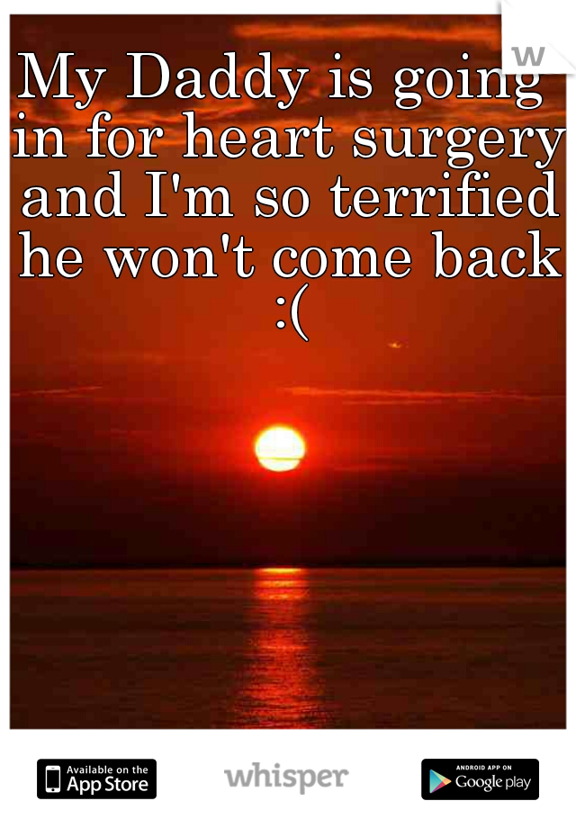 My Daddy is going in for heart surgery and I'm so terrified he won't come back :(