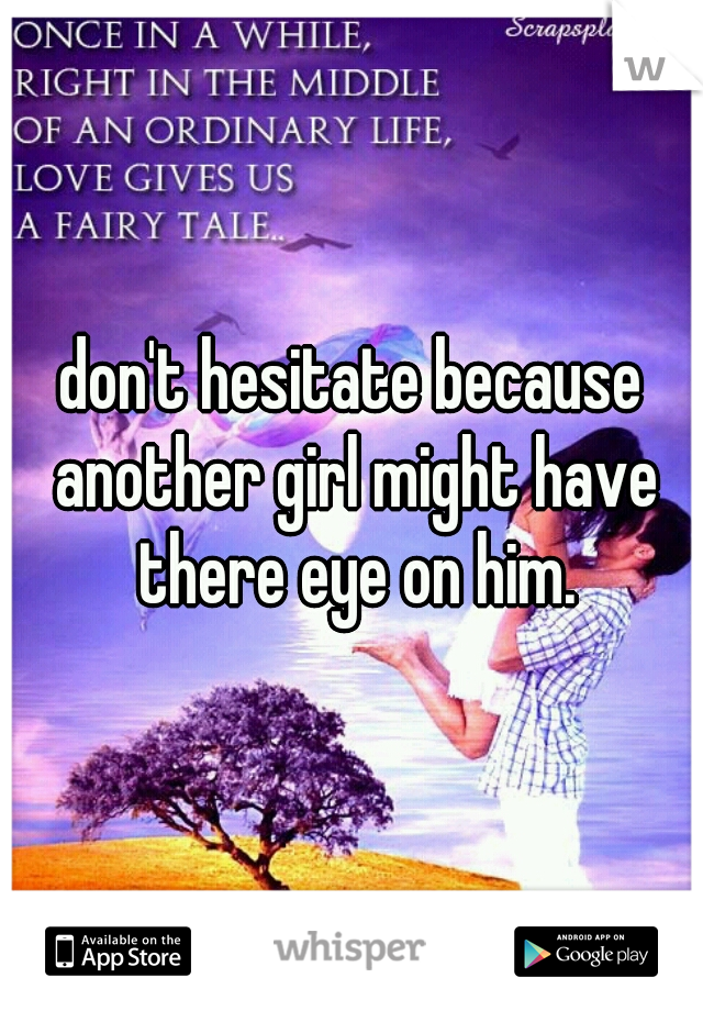 don't hesitate because another girl might have there eye on him.