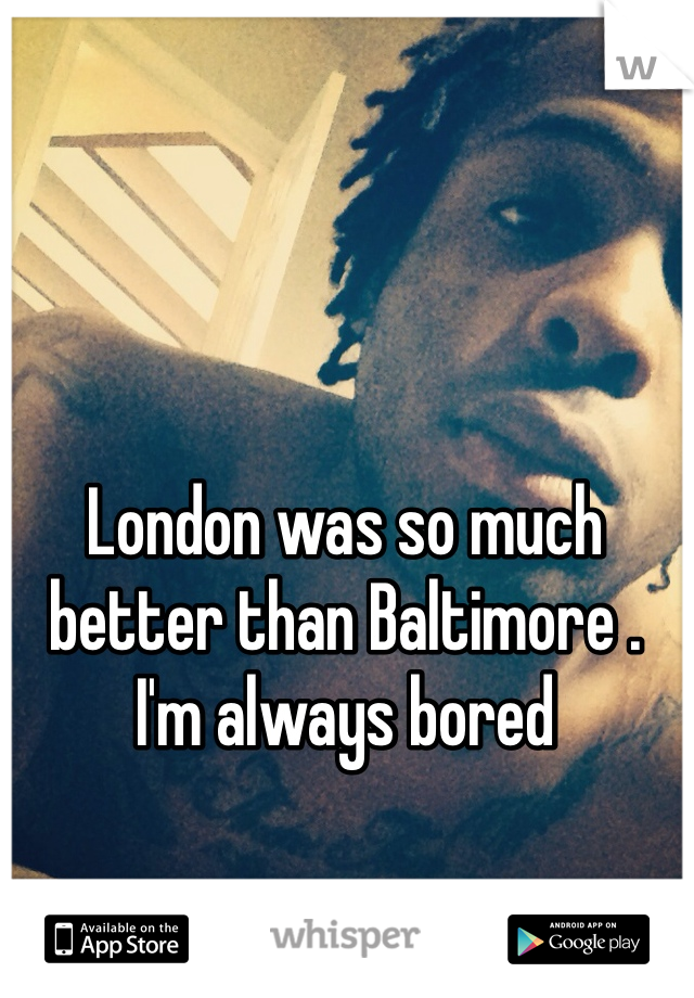 London was so much better than Baltimore . I'm always bored