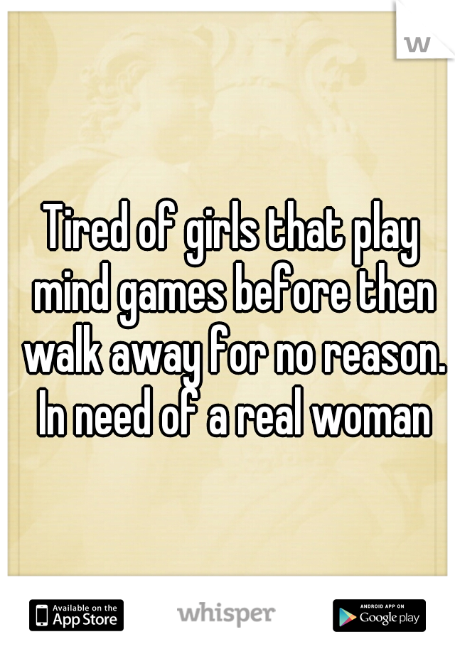 Tired of girls that play mind games before then walk away for no reason. In need of a real woman