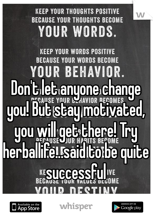 Don't let anyone change you! But stay motivated, you will get there! Try herballife...said to be quite successful
