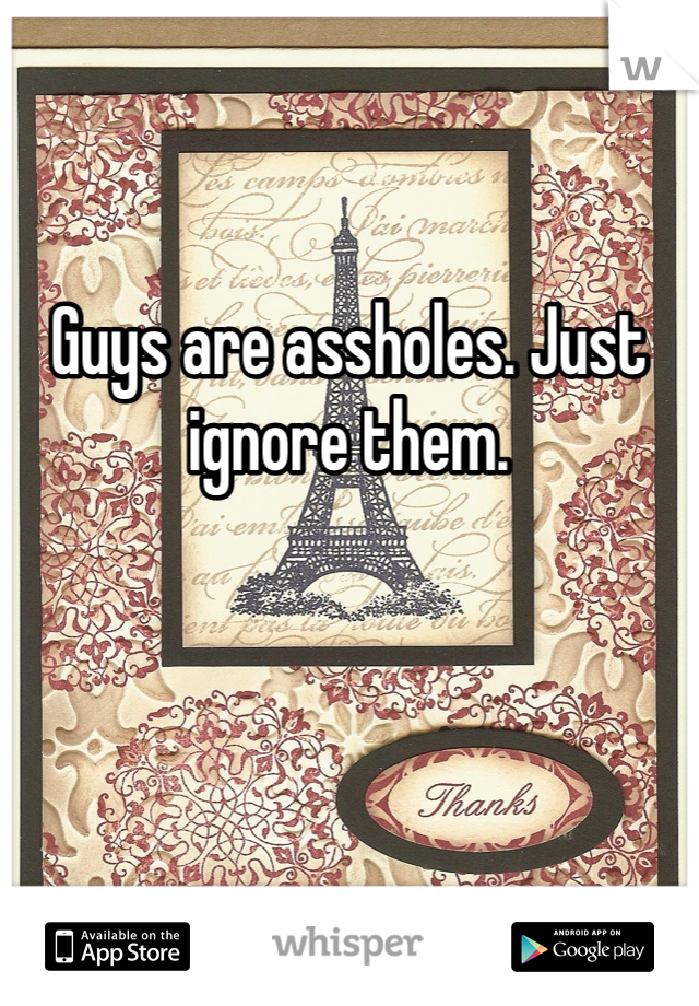 Guys are assholes. Just ignore them.