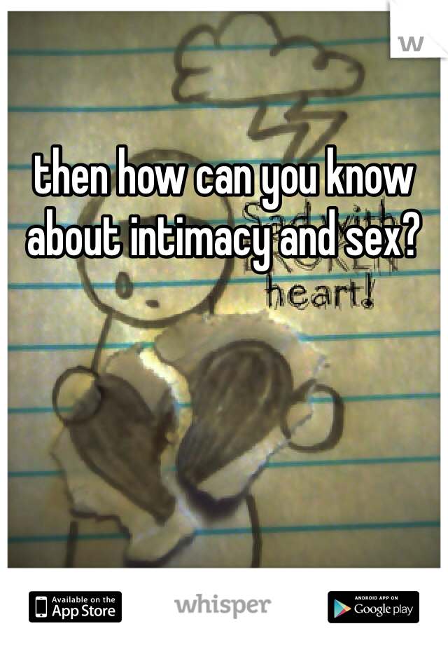 then how can you know about intimacy and sex? 