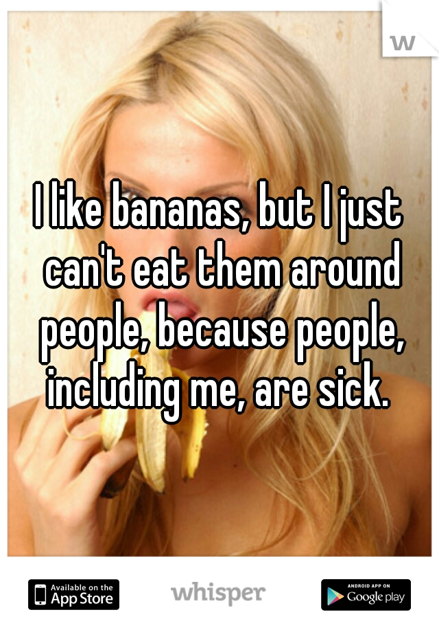 I like bananas, but I just can't eat them around people, because people, including me, are sick. 