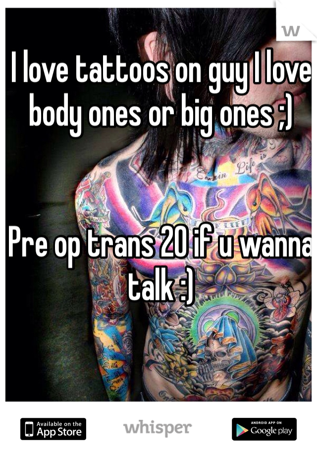 I love tattoos on guy I love body ones or big ones ;) 


Pre op trans 20 if u wanna talk :) 