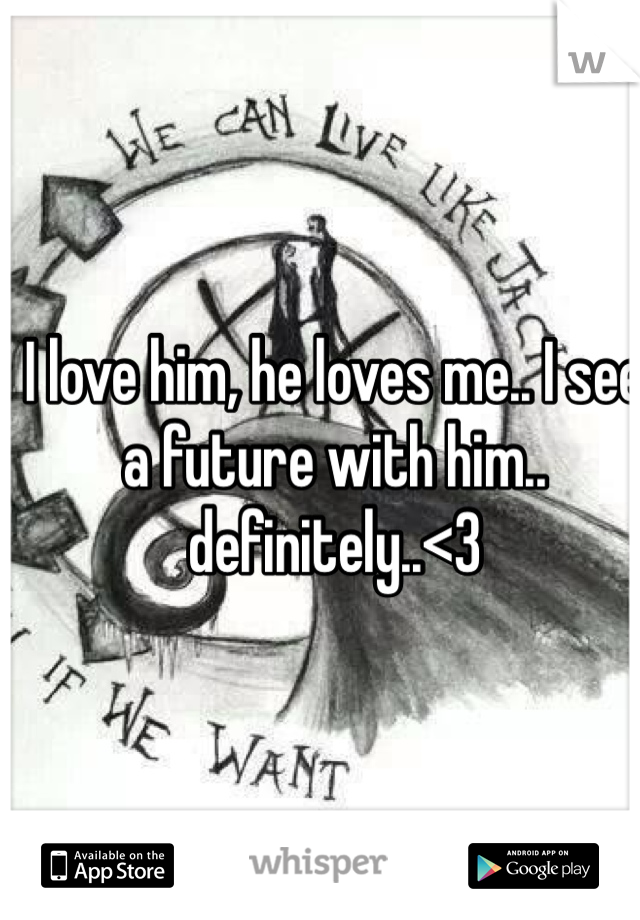 I love him, he loves me.. I see a future with him.. definitely..<3