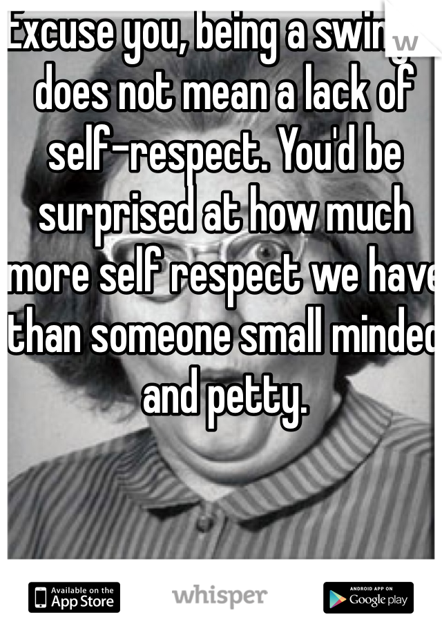 Excuse you, being a swinger does not mean a lack of self-respect. You'd be surprised at how much more self respect we have than someone small minded and petty. 