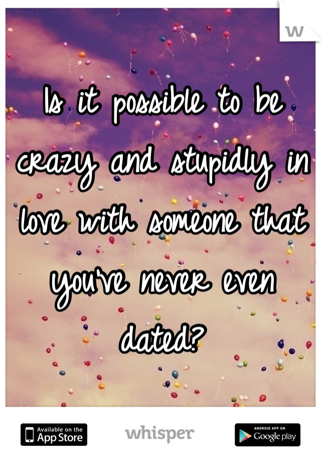 Is it possible to be crazy and stupidly in love with someone that you've never even dated?
