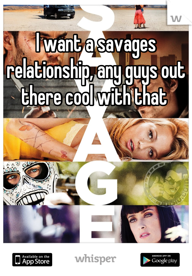 I want a savages relationship, any guys out there cool with that 