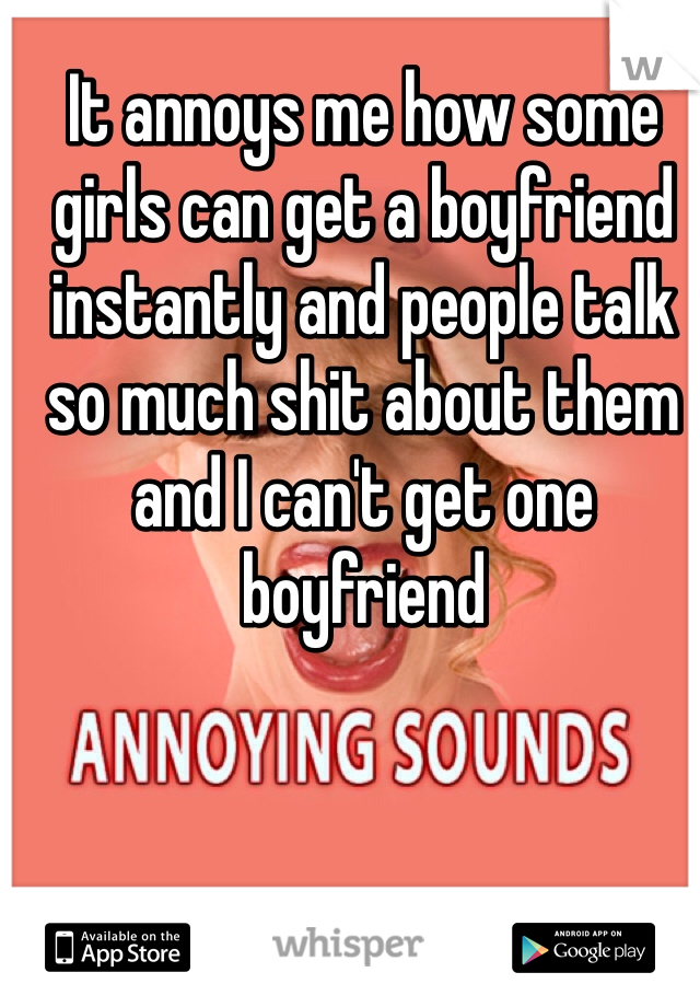It annoys me how some girls can get a boyfriend instantly and people talk so much shit about them and I can't get one boyfriend 