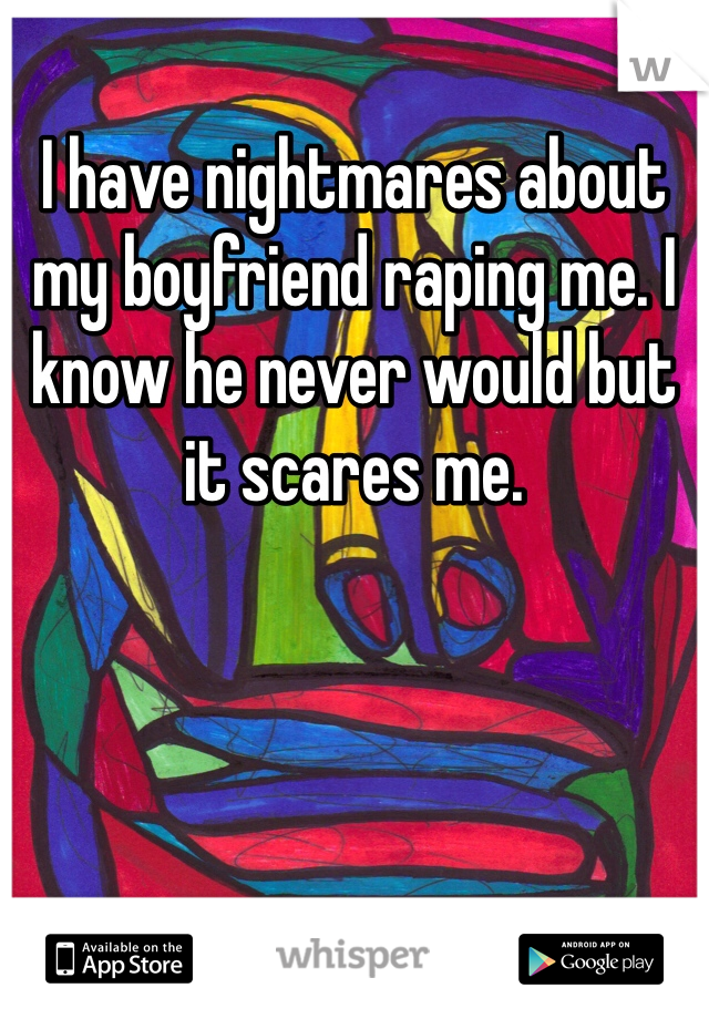 I have nightmares about my boyfriend raping me. I know he never would but it scares me.