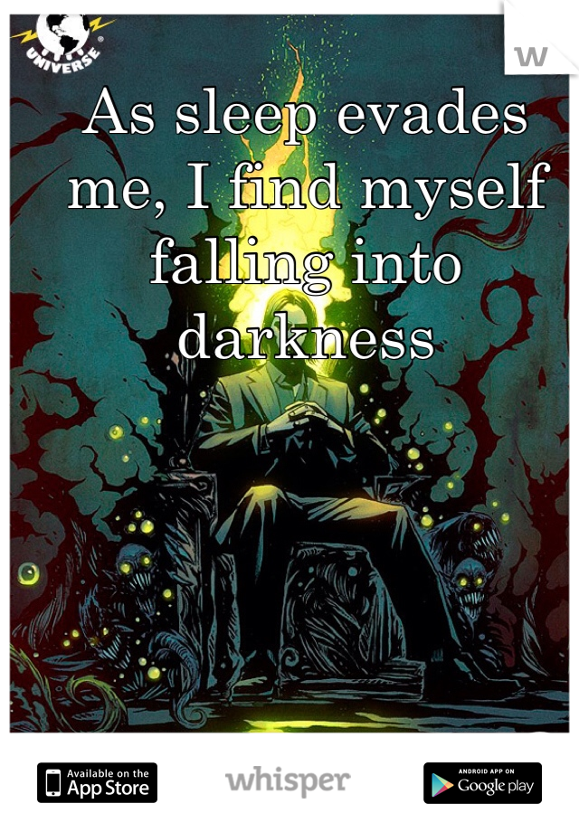 As sleep evades me, I find myself falling into darkness
