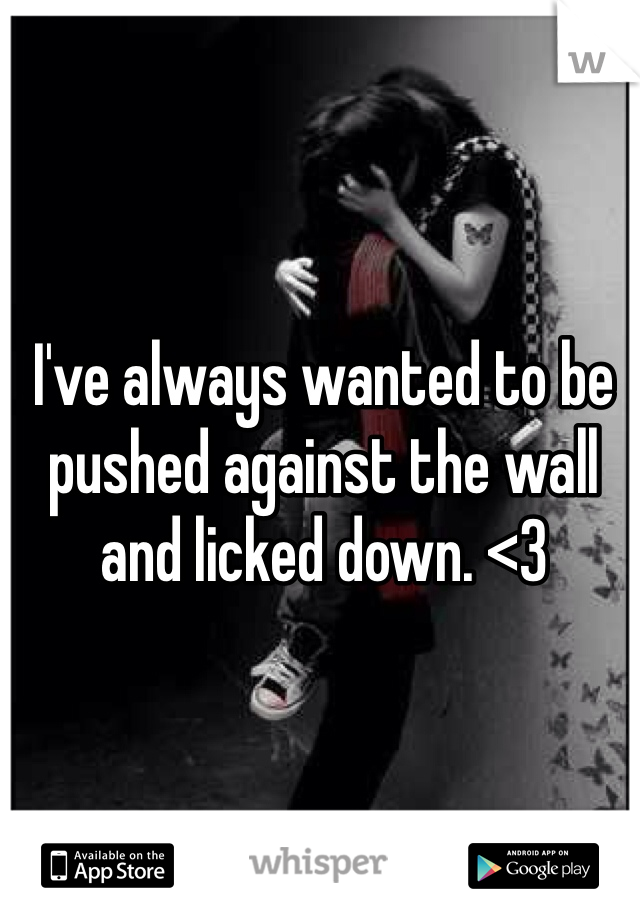 I've always wanted to be pushed against the wall and licked down. <3