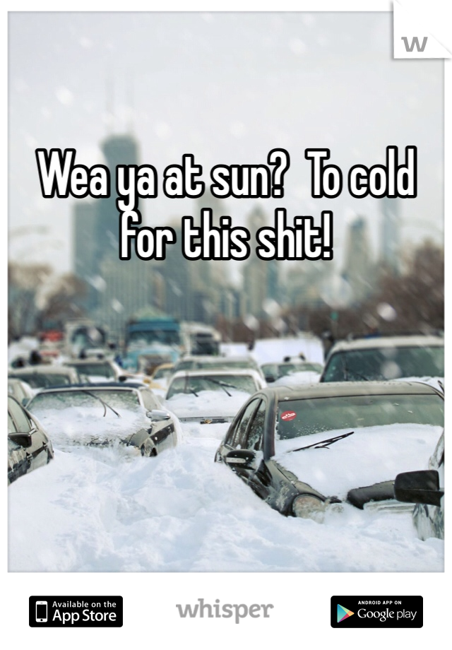 Wea ya at sun?  To cold for this shit!
