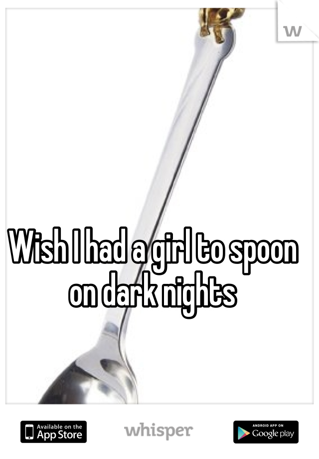Wish I had a girl to spoon on dark nights 