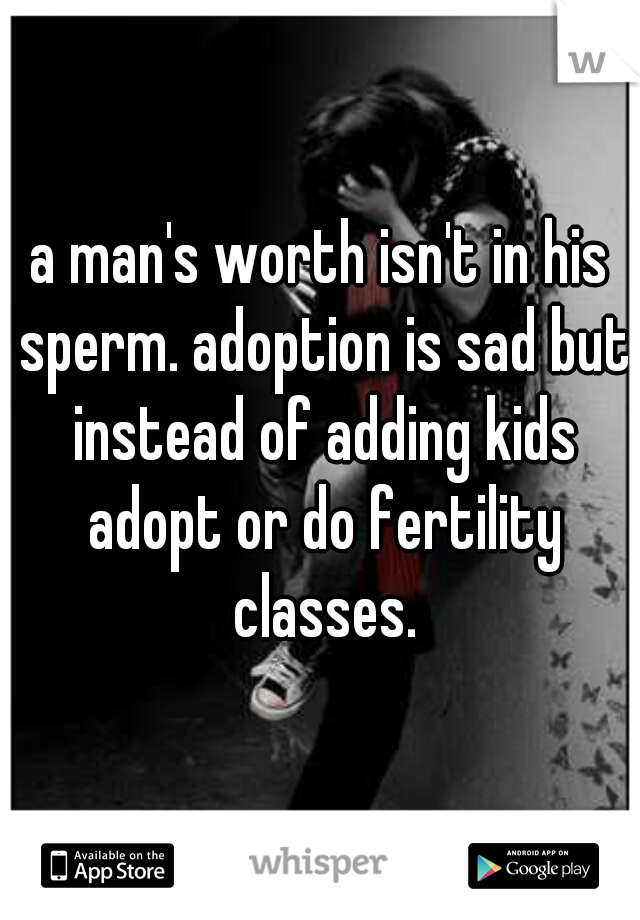 a man's worth isn't in his sperm. adoption is sad but instead of adding kids adopt or do fertility classes.