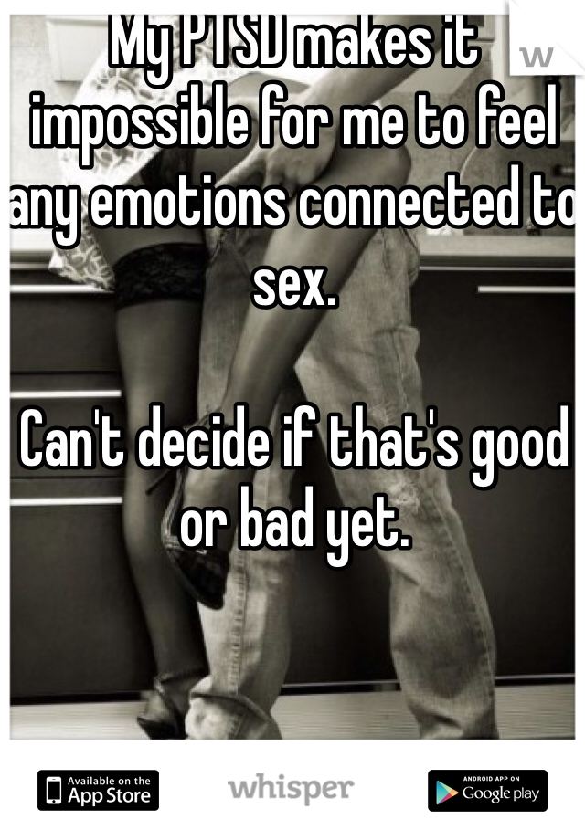 My PTSD makes it impossible for me to feel any emotions connected to sex. 

Can't decide if that's good or bad yet. 