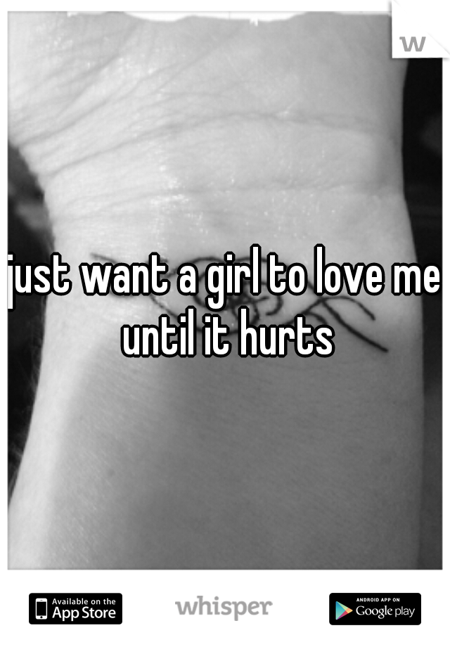 just want a girl to love me until it hurts