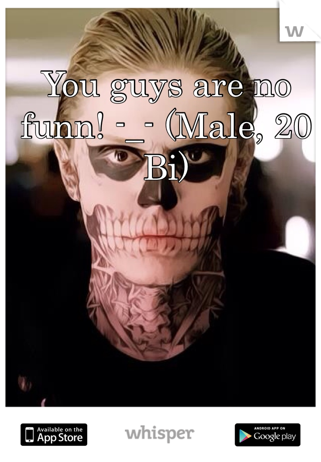You guys are no funn! -_- (Male, 20 Bi) 
