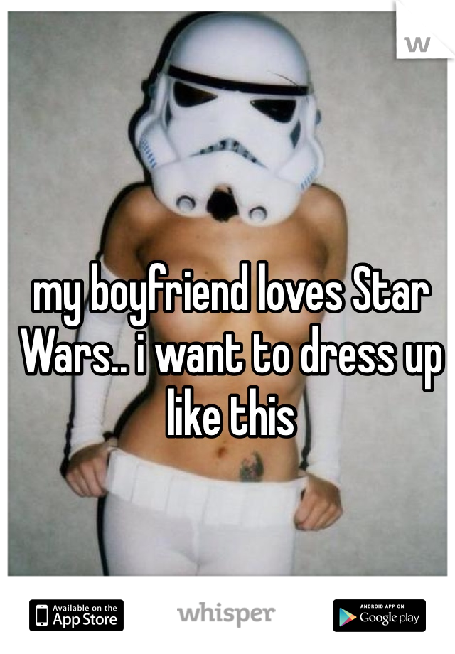 my boyfriend loves Star Wars.. i want to dress up like this