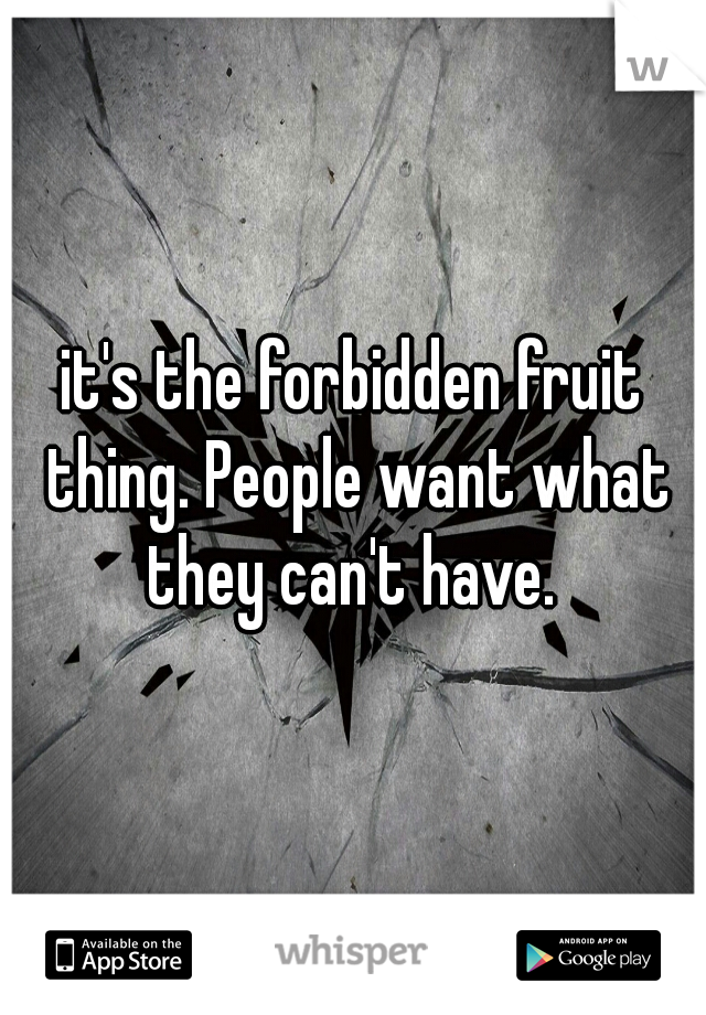 it's the forbidden fruit thing. People want what they can't have. 