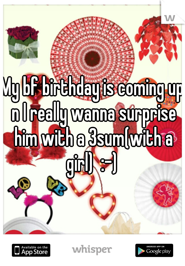My bf birthday is coming up n I really wanna surprise him with a 3sum(with a girl)  :-) 