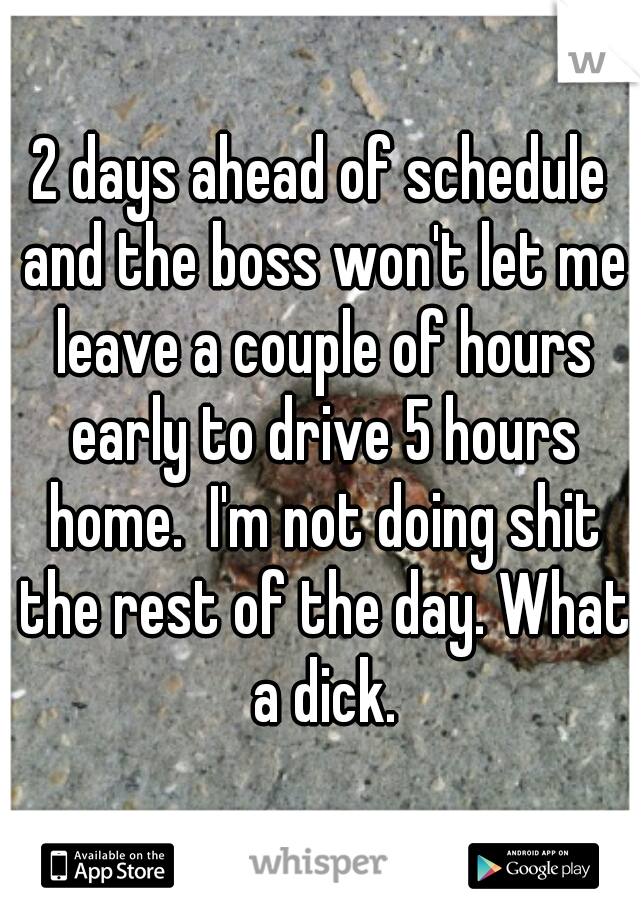 2 days ahead of schedule and the boss won't let me leave a couple of hours early to drive 5 hours home.  I'm not doing shit the rest of the day. What a dick.