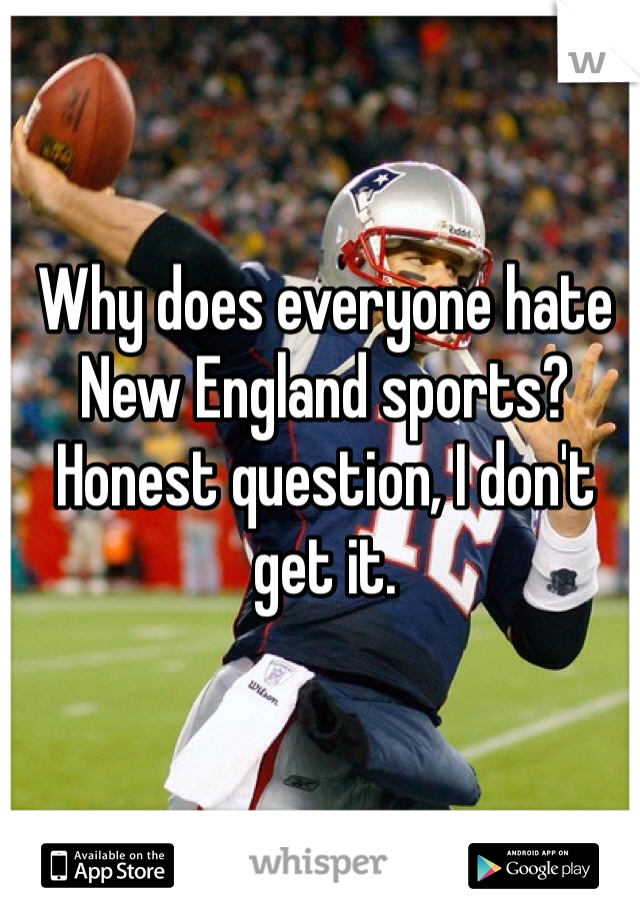 Why does everyone hate New England sports? Honest question, I don't get it.