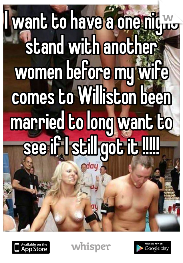 I want to have a one night stand with another women before my wife comes to Williston been married to long want to see if I still got it !!!!!