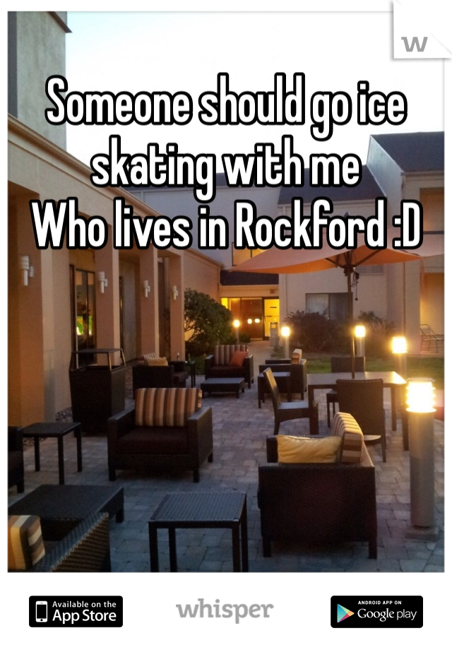Someone should go ice skating with me 
Who lives in Rockford :D 