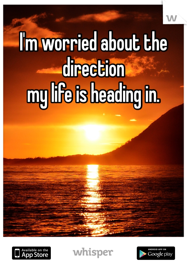 I'm worried about the direction
my life is heading in. 