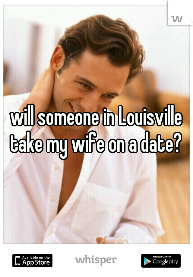 will someone in Louisville take my wife on a date? 