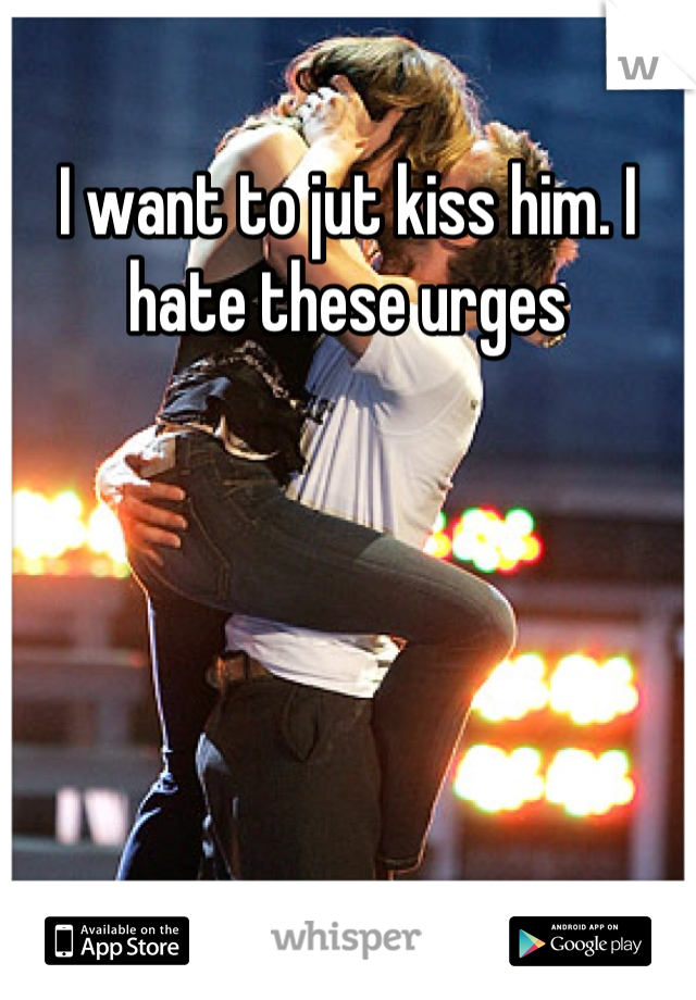 I want to jut kiss him. I hate these urges
