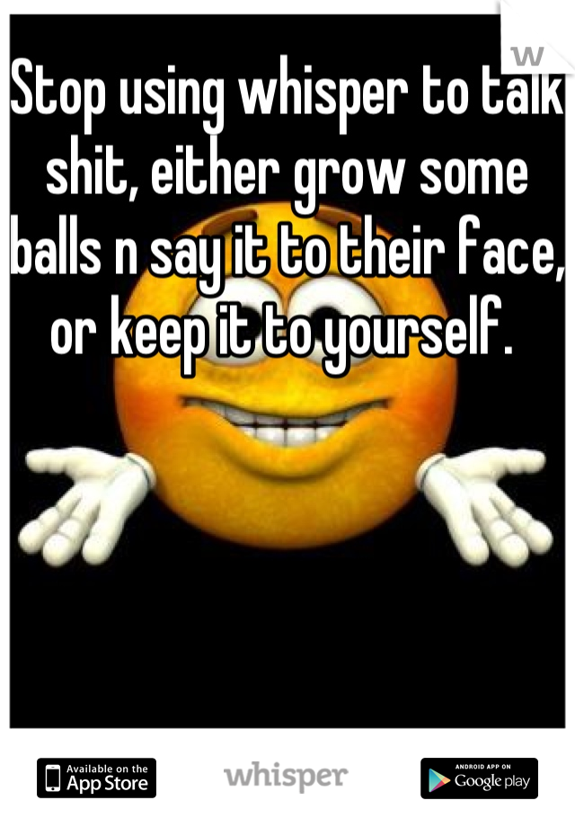 Stop using whisper to talk shit, either grow some balls n say it to their face, or keep it to yourself. 