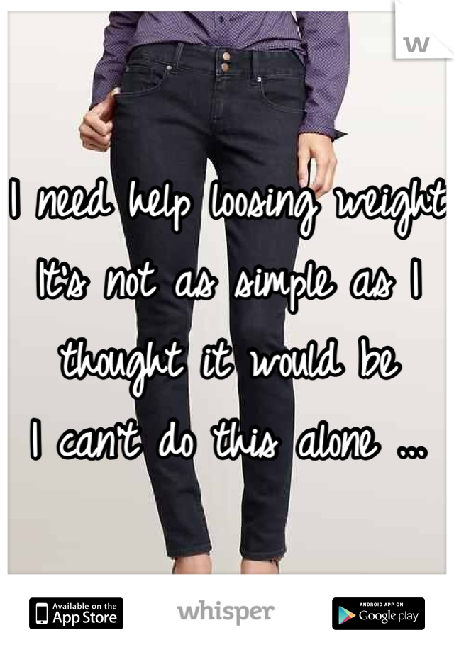 I need help loosing weight 
It's not as simple as I thought it would be 
I can't do this alone ...