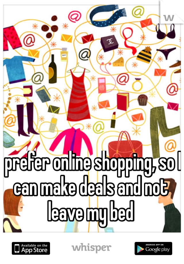 I prefer online shopping, so I can make deals and not leave my bed
