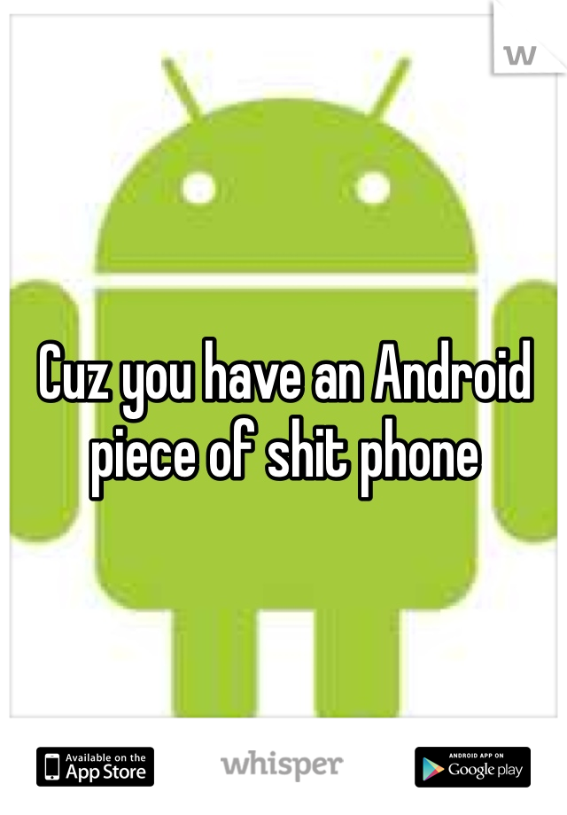 Cuz you have an Android piece of shit phone